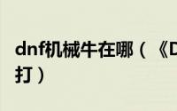dnf机械牛在哪（《DNF手游》机械牛图怎么打）