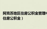 阿克苏地区住房公积金管理中心（2019年阿克苏市如何提取住房公积金）