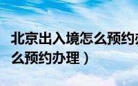 北京出入境怎么预约办理护照（北京出入境怎么预约办理）