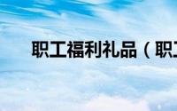 职工福利礼品（职工福利礼品送什么）