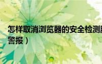 怎样取消浏览器的安全检测服务器（怎样取消浏览器的安全警报）