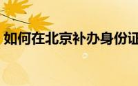 如何在北京补办身份证（如何在北京合租房）