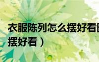 衣服陈列怎么摆好看图片女装（衣服陈列怎么摆好看）
