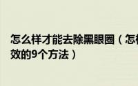 怎么样才能去除黑眼圈（怎样如何去除黑眼圈去黑眼圈最有效的9个方法）