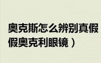奥克斯怎么辨别真假（手把手教你如何辨别真假奥克利眼镜）