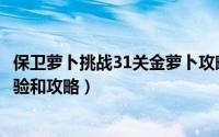保卫萝卜挑战31关金萝卜攻略（保卫萝卜挑战21关金萝卜经验和攻略）