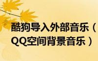 酷狗导入外部音乐（教你用酷狗做音乐外链-QQ空间背景音乐）