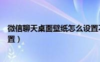 微信聊天桌面壁纸怎么设置不了（微信聊天桌面壁纸怎么设置）