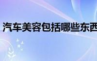 汽车美容包括哪些东西（汽车美容包括哪些）