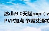 冰dk9.0天赋pvp（wow8.0冰DK天赋PVE和PVP加点 争霸艾泽拉斯）
