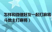 怎样和微信好友一起打麻将（如何在微信上和朋友一起打牌斗地主打麻将）