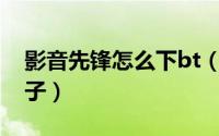 影音先锋怎么下bt（影音先锋如何播放BT种子）