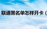联通黑名单怎样开卡（联通黑名单怎么解除）