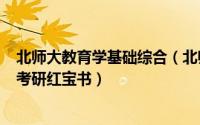 北师大教育学基础综合（北师大教育学740教育学基础综合考研红宝书）
