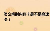 怎么辨别内存卡是不是高速卡（怎么辨别内存卡是不是扩容卡）