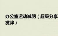 办公室运动减肥（超级分享办公室减肥动作做足8小时也不发胖）