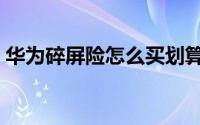 华为碎屏险怎么买划算（华为碎屏险怎么买）