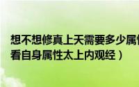 想不想修真上天需要多少属性（想不想修真凡人传说怎么查看自身属性太上内观经）