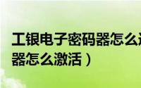工银电子密码器怎么连接手机（工银电子密码器怎么激活）