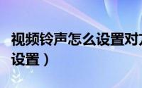 视频铃声怎么设置对方能听到（视频铃声怎么设置）