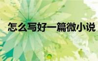 怎么写好一篇微小说（怎么写好一篇日记）