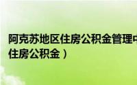 阿克苏地区住房公积金管理中心（2019年阿克苏市如何提取住房公积金）
