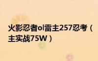 火影忍者ol雷主257忍考（【火影忍者OL】忍者考试396雷主实战75W）