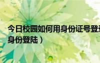 今日校园如何用身份证号登录成功（今日校园如何使用校内身份登陆）