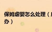 保姆虐婴怎么处理（雇佣的保姆虐待孩子怎么办）