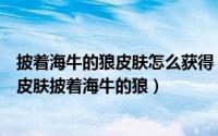 披着海牛的狼皮肤怎么获得（如何购买英雄联盟沃里克最新皮肤披着海牛的狼）