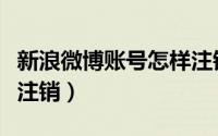 新浪微博账号怎样注销（新浪微博账号要怎么注销）