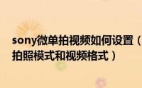 sony微单拍视频如何设置（如何选择SONY α7微单的功能拍照模式和视频格式）