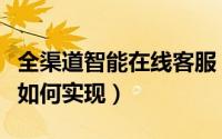 全渠道智能在线客服（在线客服系统的全渠道如何实现）