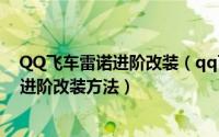 QQ飞车雷诺进阶改装（qq飞车进阶改装技巧 qq飞车雷诺进阶改装方法）