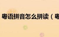 粤语拼音怎么拼读（粤语拼音学习粤语攻略）