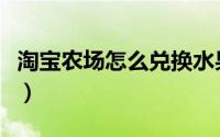 淘宝农场怎么兑换水果（淘宝农场怎么升级快）