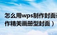 怎么用wps制作封面设计（wps演示中如何制作精美画册型封面）
