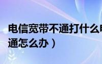 电信宽带不通打什么电话（电信宽带电话打不通怎么办）