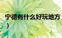 宁德有什么好玩地方（宁德有什么好玩的景点）