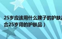 25岁应该用什么牌子的护肤品（25岁用什么牌子护肤品好适合25岁用的护肤品）