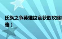 氏族之争英雄纹章获取攻略攻略（氏族之争英雄纹章获取攻略）