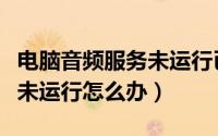 电脑音频服务未运行已被禁用（电脑音频服务未运行怎么办）