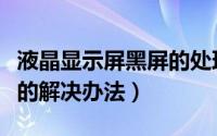 液晶显示屏黑屏的处理方法（液晶显示器黑屏的解决办法）