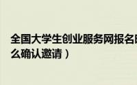 全国大学生创业服务网报名时间（全国大学生创业服务网怎么确认邀请）