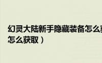 幻灵大陆新手隐藏装备怎么获取的（幻灵大陆新手隐藏装备怎么获取）
