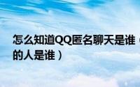 怎么知道QQ匿名聊天是谁（小技巧-教你识别QQ匿名聊天的人是谁）