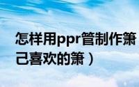 怎样用ppr管制作箫（如何用pvc管做一根自己喜欢的箫）