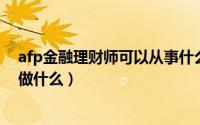 afp金融理财师可以从事什么职业（考AFP金融理财师需要做什么）