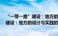 “一带一路”建设：地方的设计与实践（关于“一带一路”建设：地方的设计与实践的简介）