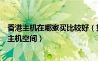 香港主机在哪家买比较好（如何挑选最好的即开即用的香港主机空间）